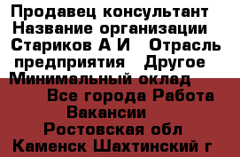 Продавец-консультант › Название организации ­ Стариков А.И › Отрасль предприятия ­ Другое › Минимальный оклад ­ 14 000 - Все города Работа » Вакансии   . Ростовская обл.,Каменск-Шахтинский г.